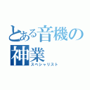 とある音機の神業（スペシャリスト）