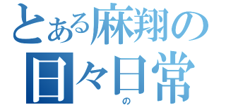 とある麻翔の日々日常（　　　の　）