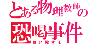 とある物理教師の恐喝事件（おい殺すぞ）