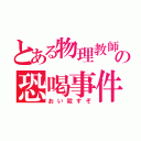 とある物理教師の恐喝事件（おい殺すぞ）