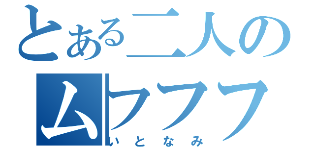 とある二人のムフフフフ（いとなみ）