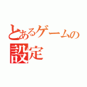 とあるゲームの設定（）