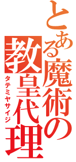 とある魔術の教皇代理（タテミヤサイジ）