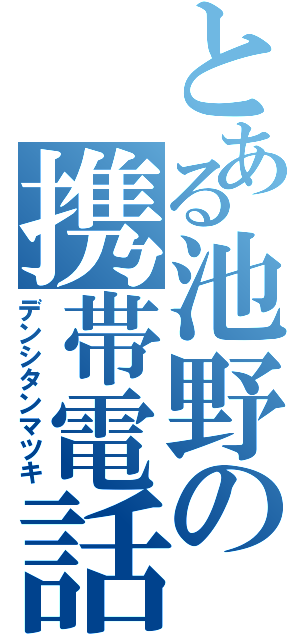 とある池野の携帯電話（デンシタンマツキ）