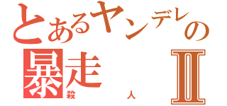 とあるヤンデレの暴走Ⅱ（殺人）