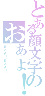 とある顔文字のおぁょ！（ぉぁょ！ぉぁょ！）