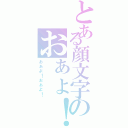 とある顔文字のおぁょ！（ぉぁょ！ぉぁょ！）