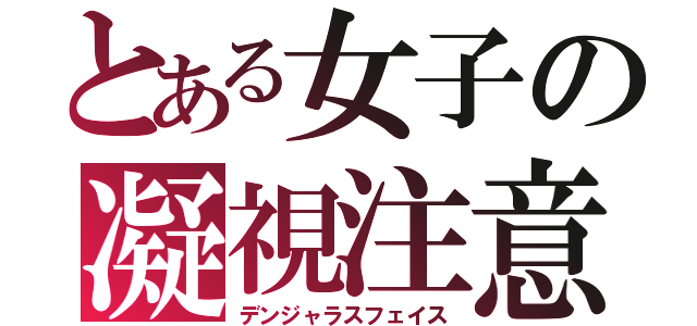 とある女子の凝視注意（デンジャラスフェイス）