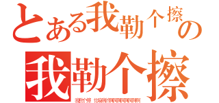 とある我勒个擦 你麻痹的啊啊啊啊啊啊啊啊の我勒个擦 你麻痹的啊啊啊啊啊啊啊啊（我勒个擦 你麻痹的啊啊啊啊啊啊啊啊）