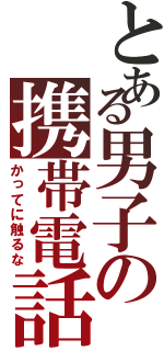 とある男子の携帯電話Ⅱ（かってに触るな）