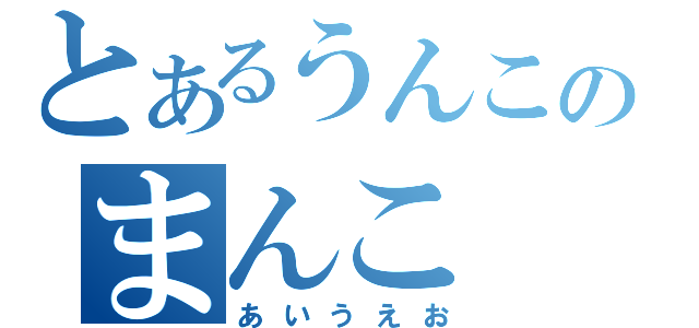 とあるうんこのまんこ（あいうえお）