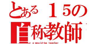 とある１５の自称教師（ａ ｗｏｕｌｄ－ｂｅ ｔｅａｃｈｅｒ ）