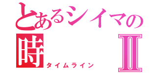 とあるシイマの時    線Ⅱ（タイムライン）