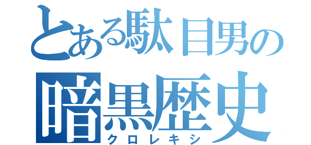 とある駄目男の暗黒歴史（クロレキシ）