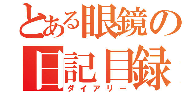 とある眼鏡の日記目録（ダイアリー）