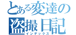 とある変達の盗撮日記（インデックス）