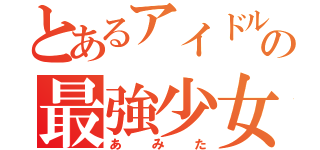 とあるアイドルの最強少女（あみた）