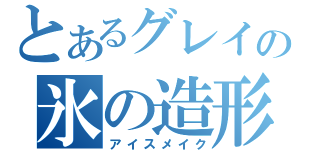 とあるグレイの氷の造形魔法（アイスメイク）