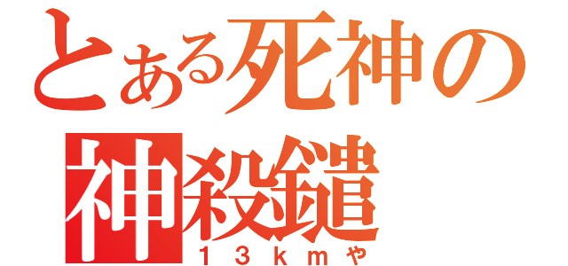 とある死神の神殺鑓（１３ｋｍや）