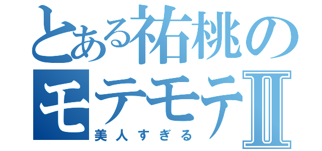 とある祐桃のモテモテ人生Ⅱ（美人すぎる）