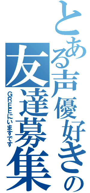 とある声優好きの友達募集（ＧＲＥＥにいますです）