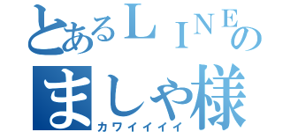 とあるＬＩＮＥ民のましゃ様（カワイイイイ）