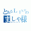 とあるＬＩＮＥ民のましゃ様（カワイイイイ）