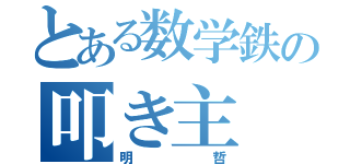 とある数学鉄の叩き主（明哲）