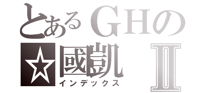 とあるＧＨの☆國凱Ⅱ（インデックス）