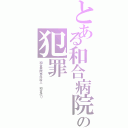 とある和合病院の犯罪（和合病院事件殺人 和合送り）