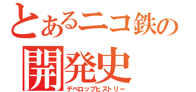 とあるニコ鉄の開発史（デベロップヒストリー）