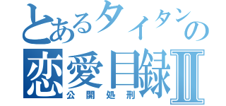 とあるタイタンの恋愛目録Ⅱ（公開処刑）