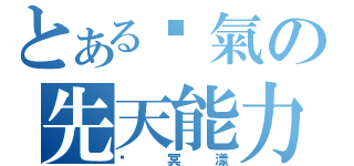 とある傻氣の先天能力者（褚冥漾）