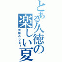 とある久徳の楽しい夏（究極のひま！）