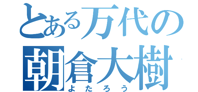 とある万代の朝倉大樹（よたろう）