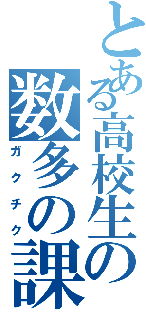 とある高校生の数多の課題（ガクチク）