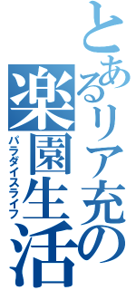 とあるリア充の楽園生活（パラダイスライフ）