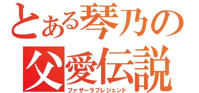 とある琴乃の父愛伝説（ファザーラブレジェンド）