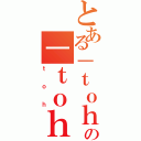 とある－ｔｏｈｏｔ－の－ｔｏｈｏｔ－（ｔｏｈ）