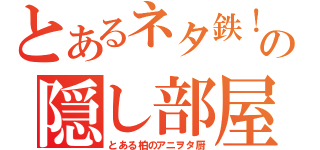 とあるネタ鉄！の隠し部屋（とある柏のアニヲタ厨）