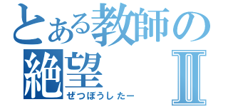 とある教師の絶望Ⅱ（ぜつぼうしたー）