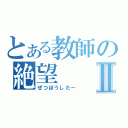 とある教師の絶望Ⅱ（ぜつぼうしたー）