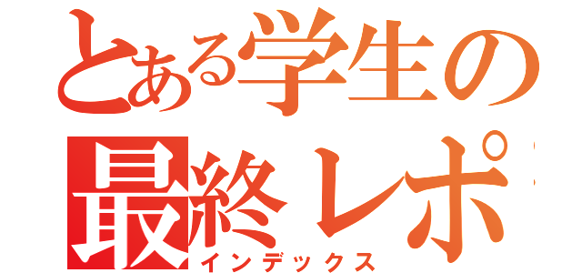 とある学生の最終レポート（インデックス）