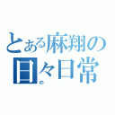 とある麻翔の日々日常（の）