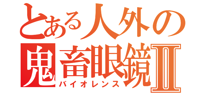 とある人外の鬼畜眼鏡Ⅱ（バイオレンス）