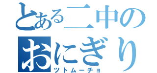 とある二中のおにぎり（ツトムーチョ）