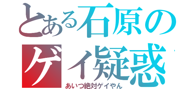 とある石原のゲイ疑惑（あいつ絶対ゲイやん）