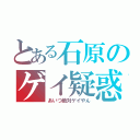 とある石原のゲイ疑惑（あいつ絶対ゲイやん）