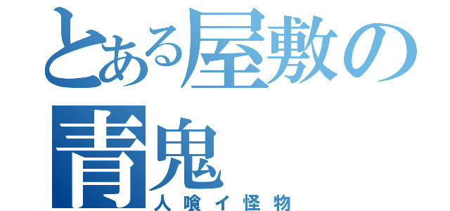 とある屋敷の青鬼（人喰イ怪物）