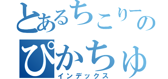 とあるちこりーたのぴかちゅう（インデックス）